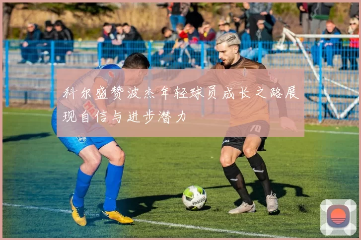 科尔盛赞波杰年轻球员成长之路展现自信与进步潜力