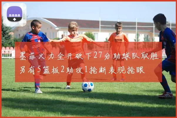 墨菲火力全开砍下27分助球队取胜另有5篮板2助攻1抢断表现抢眼