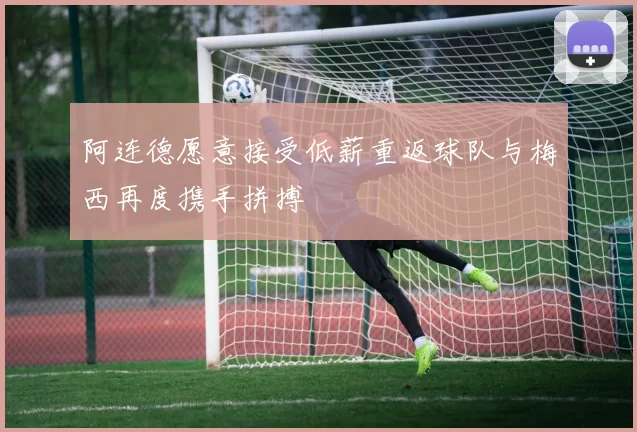 阿连德愿意接受低薪重返球队与梅西再度携手拼搏