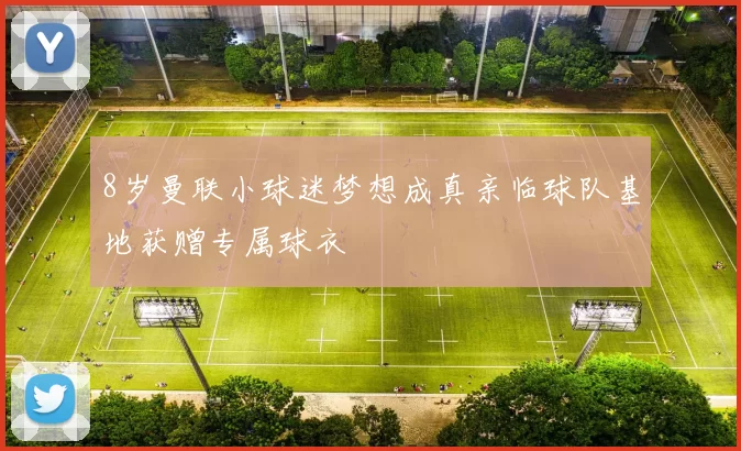 8岁曼联小球迷梦想成真亲临球队基地获赠专属球衣