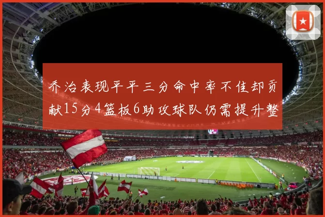 乔治表现平平三分命中率不佳却贡献15分4篮板6助攻球队仍需提升整体状态