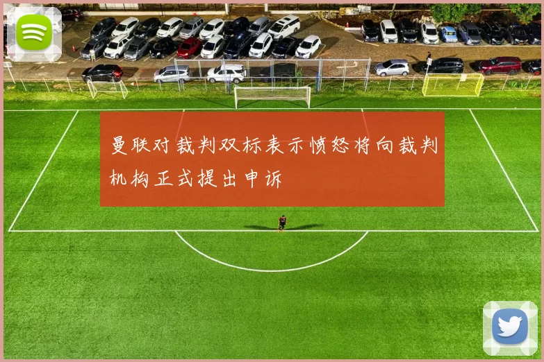 曼联对裁判双标表示愤怒将向裁判机构正式提出申诉