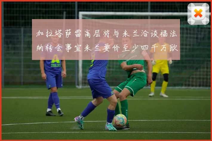 加拉塔萨雷高层将与米兰洽谈福法纳转会事宜米兰要价至少四千万欧元