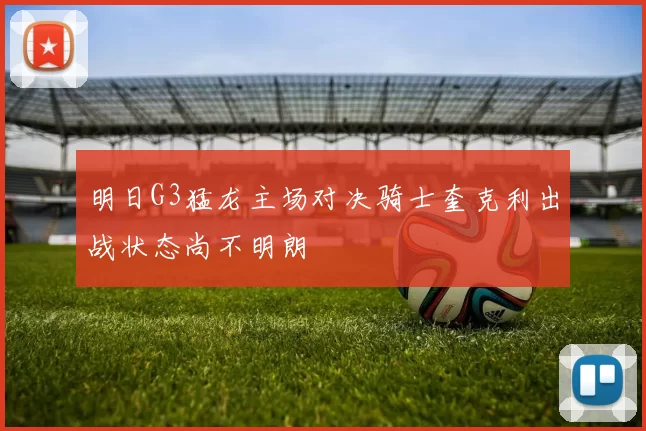 明日G3猛龙主场对决骑士奎克利出战状态尚不明朗