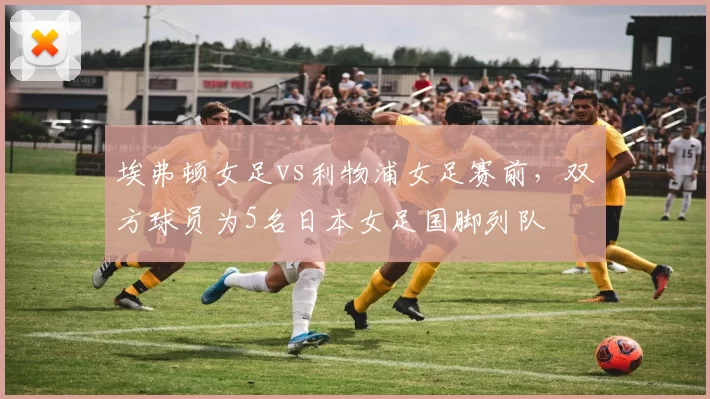 埃弗顿女足vs利物浦女足赛前，双方球员为5名日本女足国脚列队