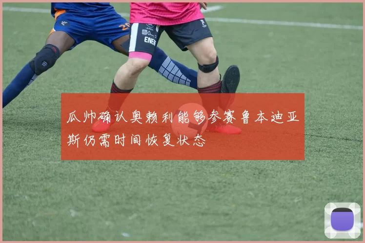 瓜帅确认奥赖利能够参赛鲁本迪亚斯仍需时间恢复状态