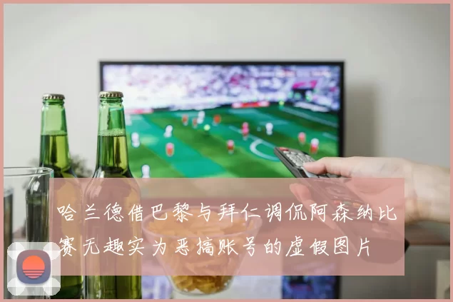 哈兰德借巴黎与拜仁调侃阿森纳比赛无趣实为恶搞账号的虚假图片