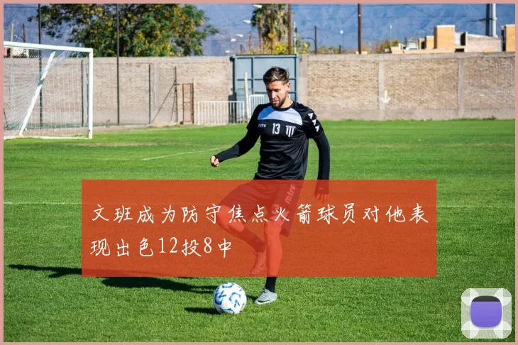 文班成为防守焦点火箭球员对他表现出色12投8中