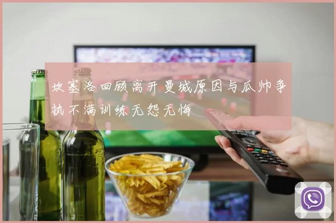 坎塞洛回顾离开曼城原因与瓜帅争执不满训练无怨无悔