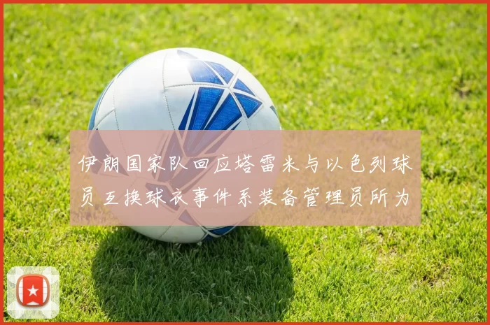伊朗国家队回应塔雷米与以色列球员互换球衣事件系装备管理员所为