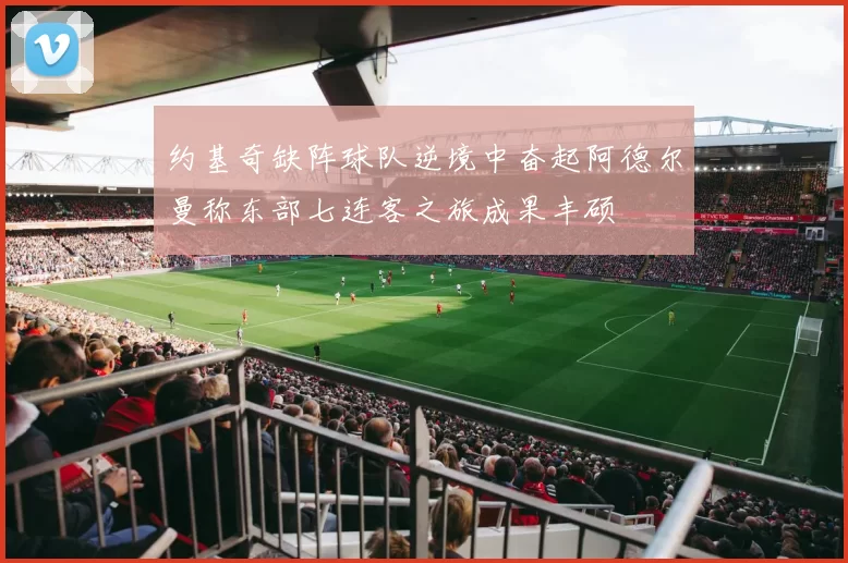 约基奇缺阵球队逆境中奋起阿德尔曼称东部七连客之旅成果丰硕