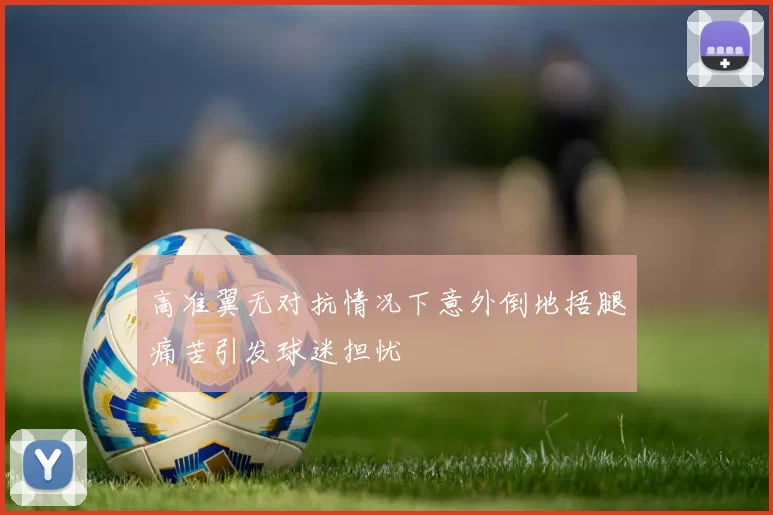 高准翼无对抗情况下意外倒地捂腿痛苦引发球迷担忧