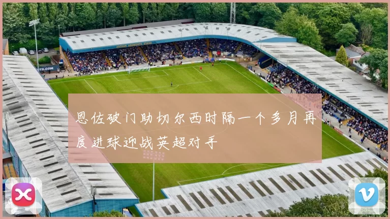 恩佐破门助切尔西时隔一个多月再度进球迎战英超对手
